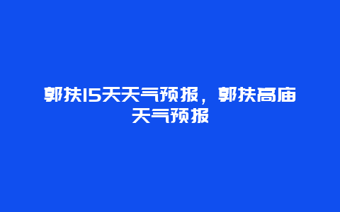 郭扶15天天气预报，郭扶高庙天气预报
