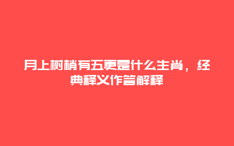 月上树梢有五更是什么生肖，经典释义作答解释