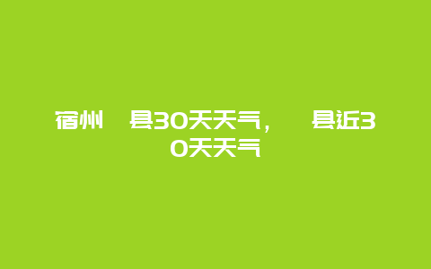 宿州泗县30天天气，泗县近30天天气