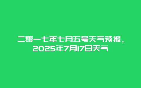 二零一七年七月五号天气预报，2025年7月17日天气