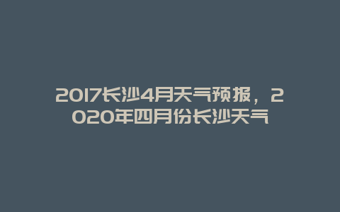 2025长沙4月天气预报，2025年四月份长沙天气
