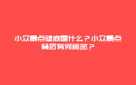 小众景点谜底是什么？小众景点背后有何秘密？