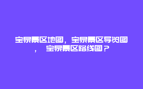 宝泉景区地图，宝泉景区导览图， 宝泉景区路线图？
