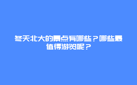 冬天北大的景点有哪些？哪些最值得游览呢？