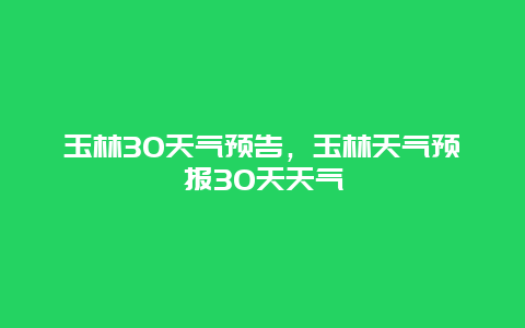 玉林30天气预告，玉林天气预报30天天气