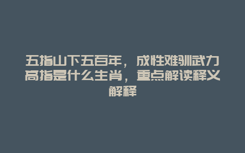 五指山下五百年，成性难驯武力高指是什么生肖，重点解读释义解释