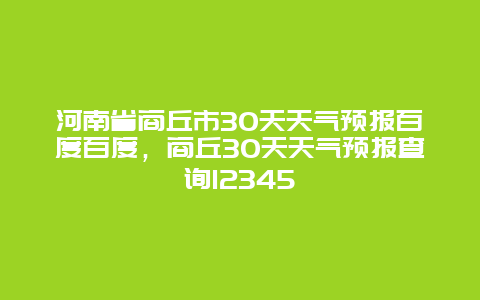 河南省商丘市30天天气预报百度百度，商丘30天天气预报查询12345