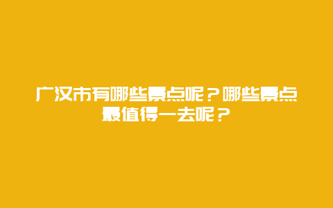 广汉市有哪些景点呢？哪些景点最值得一去呢？