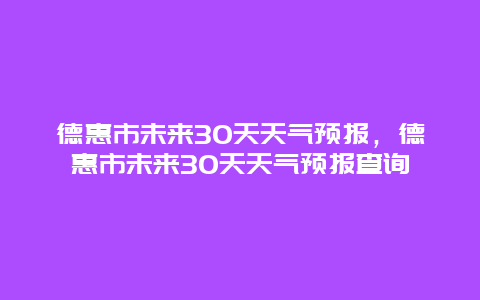 德惠市未来30天天气预报，德惠市未来30天天气预报查询