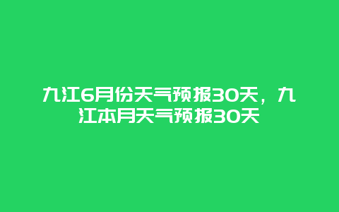 九江6月份天气预报30天，九江本月天气预报30天
