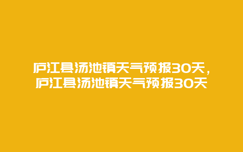 庐江县汤池镇天气预报30天，庐江县汤池镇天气预报30天
