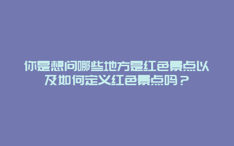 你是想问哪些地方是红色景点以及如何定义红色景点吗？
