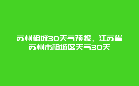 苏州相城30天气预报，江苏省苏州市相城区天气30天