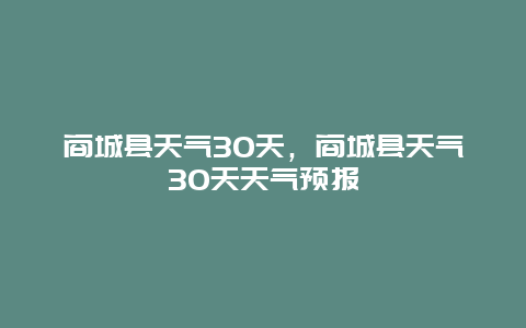 商城县天气30天，商城县天气30天天气预报
