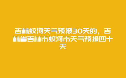 吉林蛟河天气预报30天的，吉林省吉林市蛟河市天气预报四十天